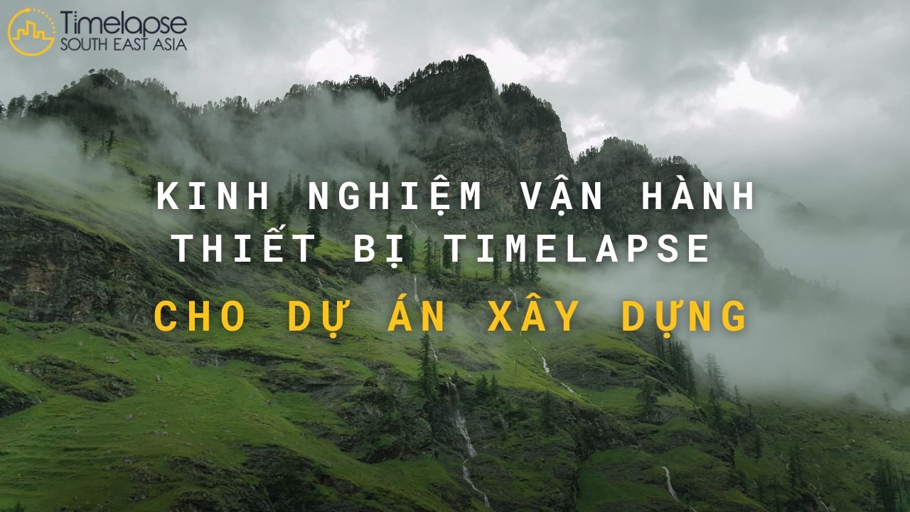 kinh nghiệm vận hành camera timelapse cho công trình xây dựng